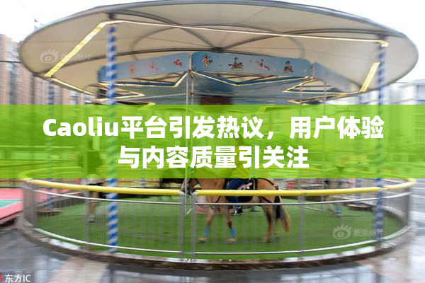 Caoliu平台引发热议，用户体验与内容质量引关注