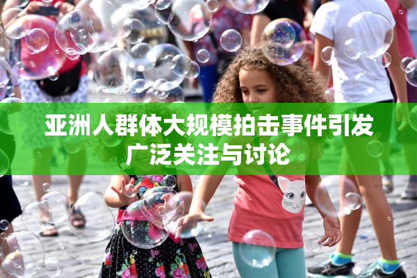 亚洲人群体大规模拍击事件引发广泛关注与讨论