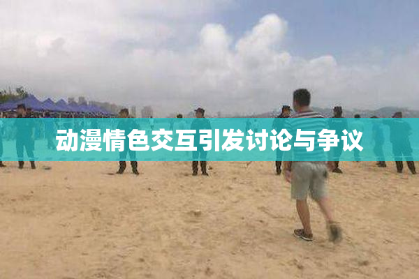 动漫情色交互引发讨论与争议