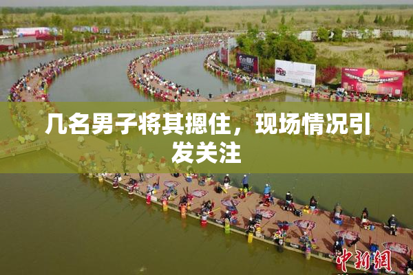 几名男子将其摁住，现场情况引发关注