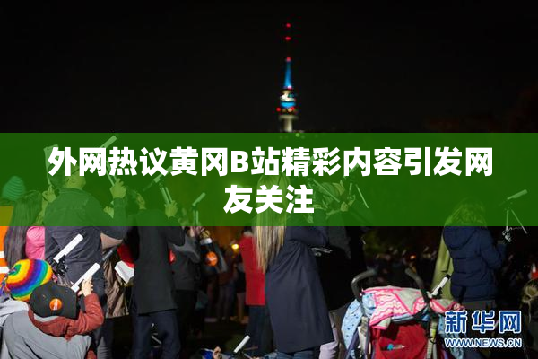 外网热议黄冈B站精彩内容引发网友关注