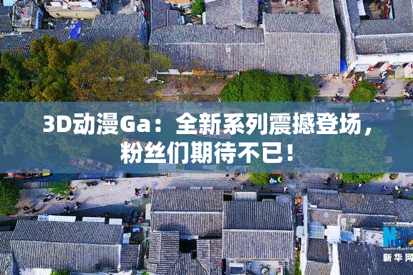 3D动漫Ga：全新系列震撼登场，粉丝们期待不已！
