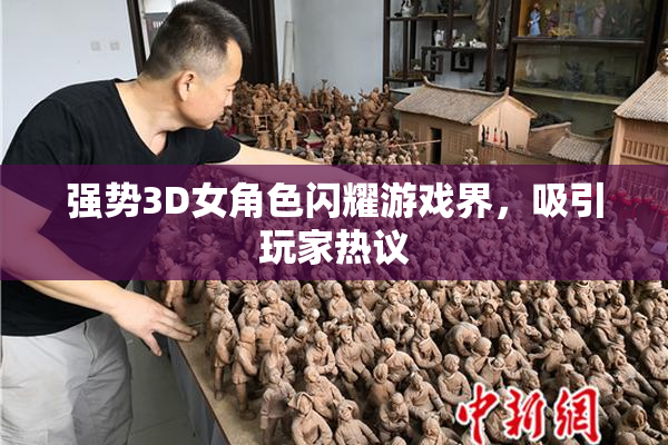 强势3D女角色闪耀游戏界，吸引玩家热议