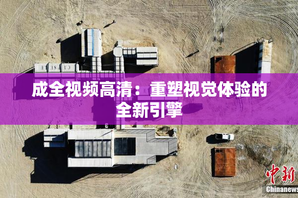 成全视频高清：重塑视觉体验的全新引擎