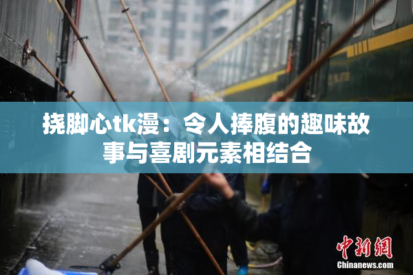挠脚心tk漫：令人捧腹的趣味故事与喜剧元素相结合