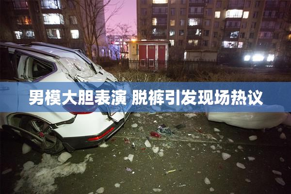 男模大胆表演 脱裤引发现场热议