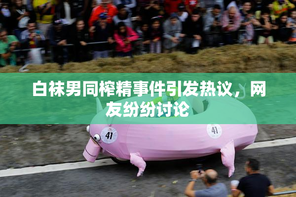 白袜男同榨精事件引发热议，网友纷纷讨论