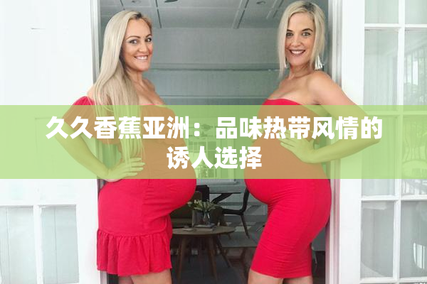久久香蕉亚洲：品味热带风情的诱人选择