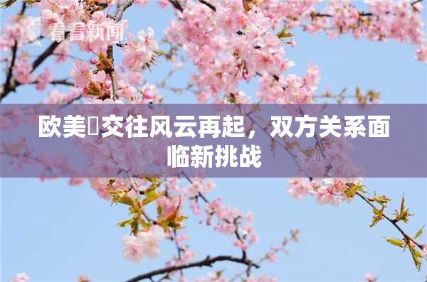 欧美巜交往风云再起，双方关系面临新挑战
