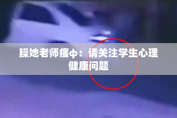 臊她老师瘙φ：请关注学生心理健康问题