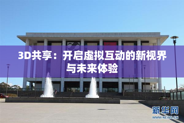 3D共享：开启虚拟互动的新视界与未来体验