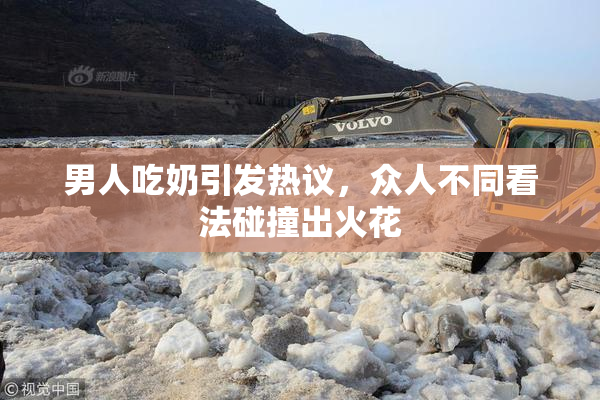男人吃奶引发热议，众人不同看法碰撞出火花