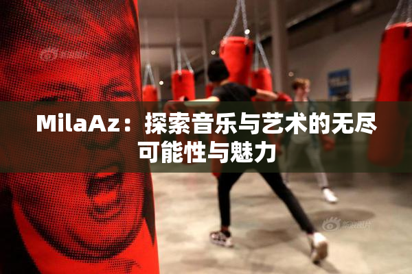 MilaAz：探索音乐与艺术的无尽可能性与魅力