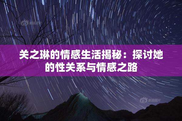 关之琳的情感生活揭秘：探讨她的性关系与情感之路