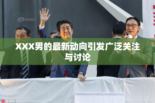 XXX男的最新动向引发广泛关注与讨论
