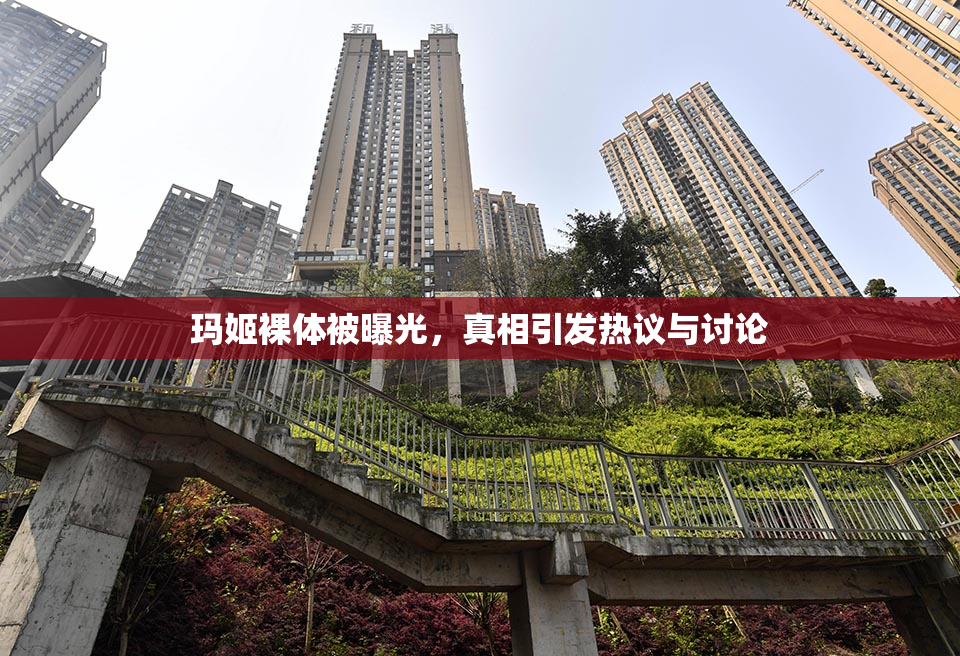 玛姬裸体被曝光，真相引发热议与讨论