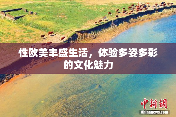 性欧美丰盛生活，体验多姿多彩的文化魅力