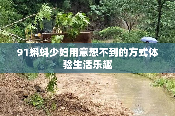 91蝌蚪少妇用意想不到的方式体验生活乐趣