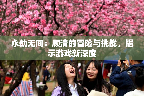 永劫无间：顾清的冒险与挑战，揭示游戏新深度