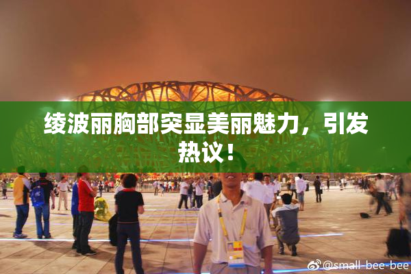 绫波丽胸部突显美丽魅力，引发热议！