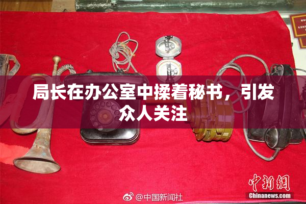 局长在办公室中揉着秘书，引发众人关注
