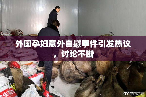 外国孕妇意外自慰事件引发热议，讨论不断