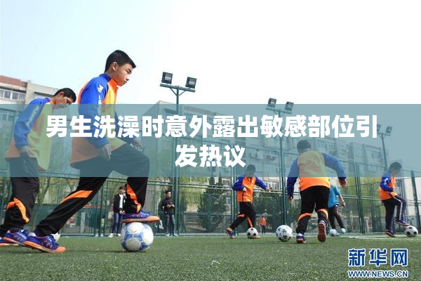男生洗澡时意外露出敏感部位引发热议