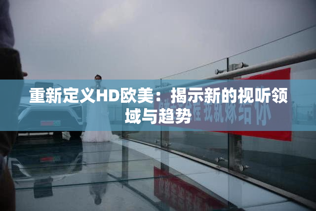 重新定义HD欧美：揭示新的视听领域与趋势