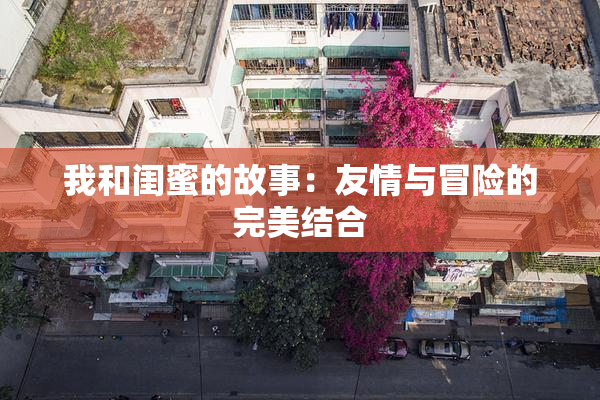 我和闺蜜的故事：友情与冒险的完美结合