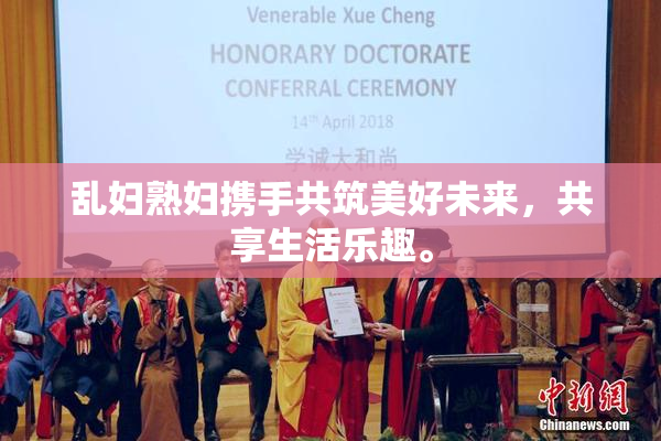 乱妇熟妇携手共筑美好未来，共享生活乐趣。