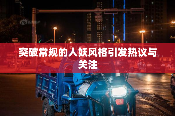 突破常规的人妖风格引发热议与关注