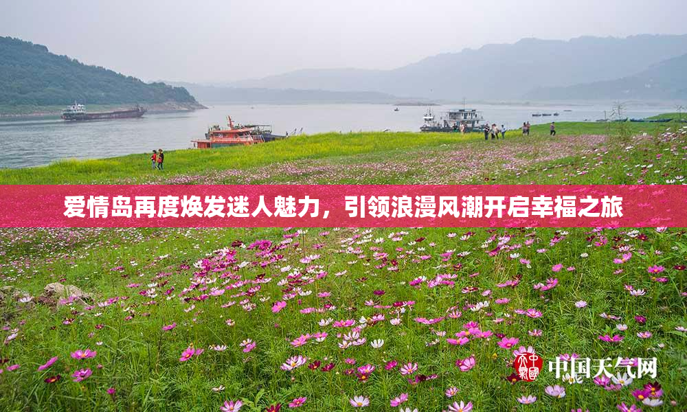 爱情岛再度焕发迷人魅力，引领浪漫风潮开启幸福之旅