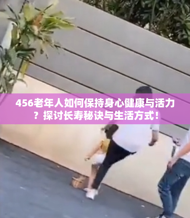 456老年人如何保持身心健康与活力？探讨长寿秘诀与生活方式！