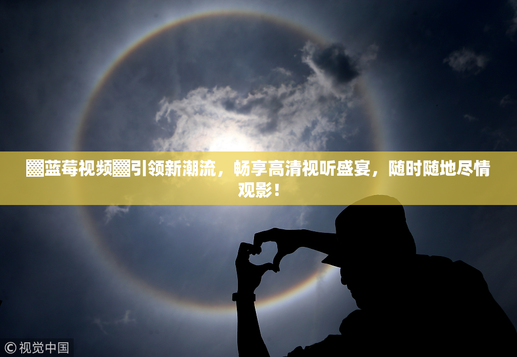 ▓蓝莓视频▓引领新潮流，畅享高清视听盛宴，随时随地尽情观影！
