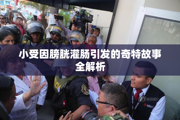 小受因膀胱灌肠引发的奇特故事全解析