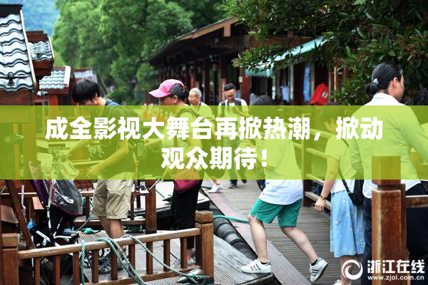 成全影视大舞台再掀热潮，掀动观众期待！