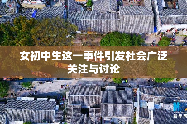 女初中生这一事件引发社会广泛关注与讨论