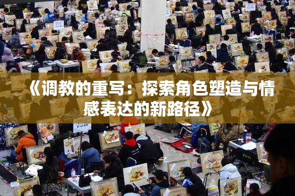 《调教的重写：探索角色塑造与情感表达的新路径》