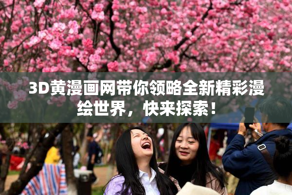 3D黄漫画网带你领略全新精彩漫绘世界，快来探索！