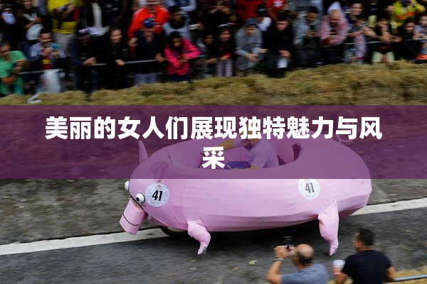 美丽的女人们展现独特魅力与风采
