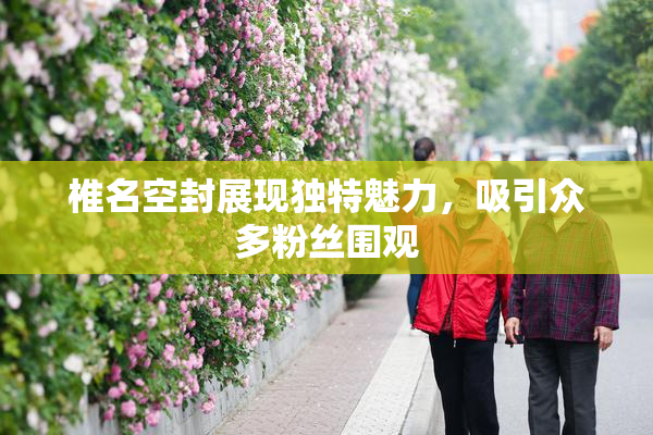椎名空封展现独特魅力，吸引众多粉丝围观