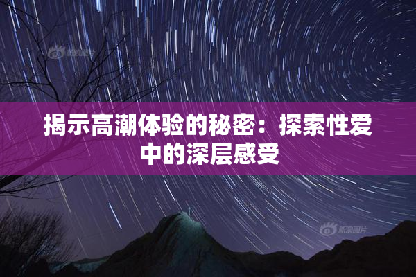 揭示高潮体验的秘密：探索性爱中的深层感受