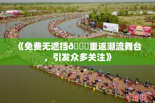 《免费无遮挡🔞重返潮流舞台，引发众多关注》