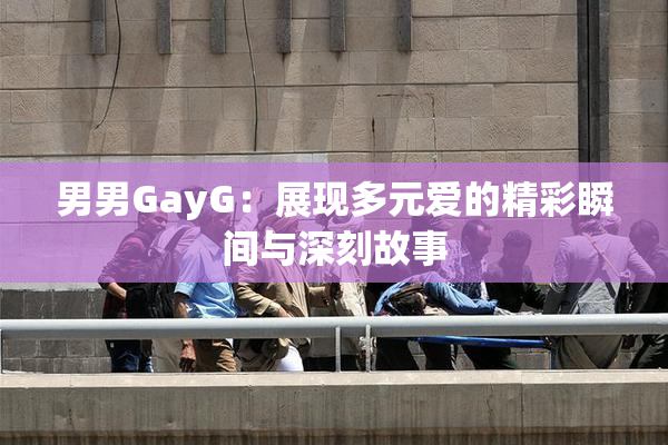 男男GayG：展现多元爱的精彩瞬间与深刻故事