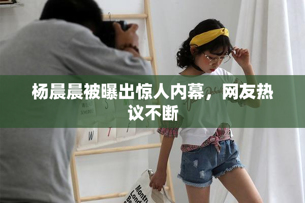 杨晨晨被曝出惊人内幕，网友热议不断