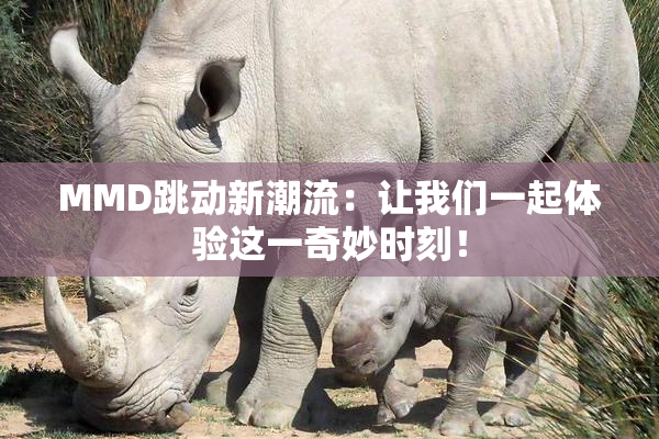 MMD跳动新潮流：让我们一起体验这一奇妙时刻！