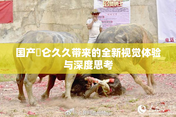 国产婬仑久久带来的全新视觉体验与深度思考