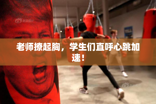 老师撩起胸，学生们直呼心跳加速！