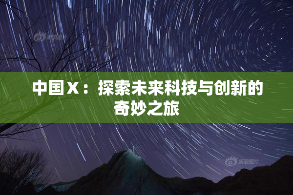中国Ⅹ：探索未来科技与创新的奇妙之旅