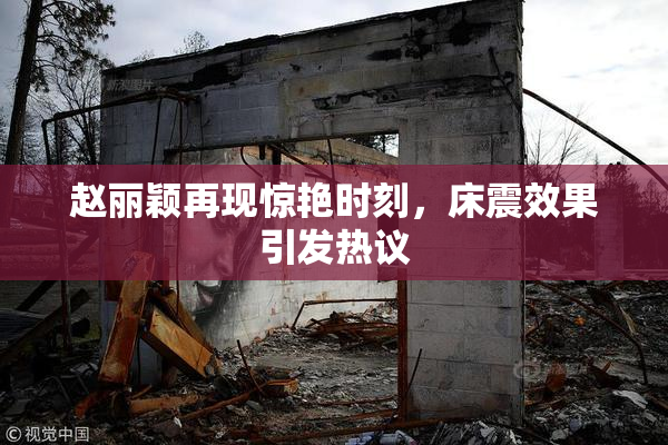 赵丽颖再现惊艳时刻，床震效果引发热议